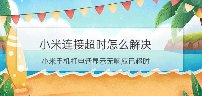 小米连接超时怎么解决 小米手机打电话显示无响应已超时？